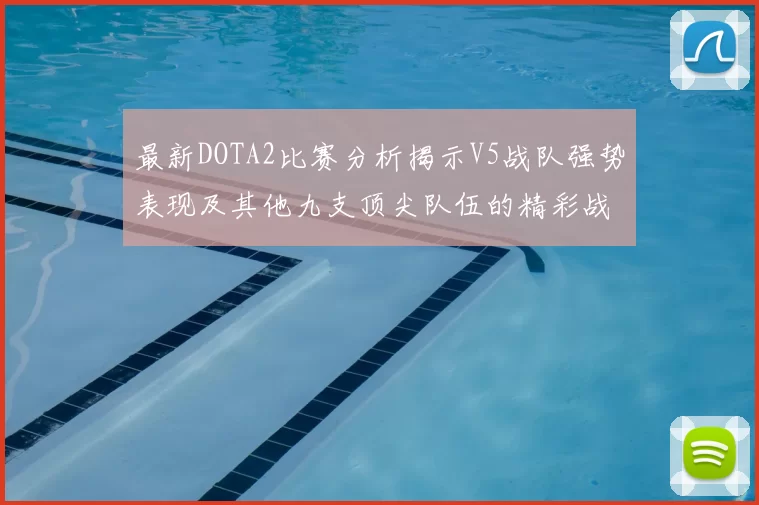 最新DOTA2比赛分析揭示V5战队强势表现及其他九支顶尖队伍的精彩战术