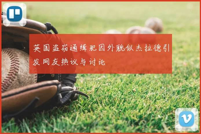英国盗窃通缉犯因外貌似杰拉德引发网友热议与讨论
