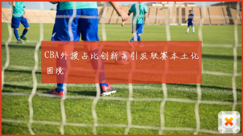 CBA外援占比创新高引发联赛本土化困境